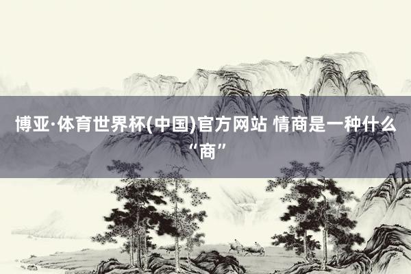 博亚·体育世界杯(中国)官方网站 情商是一种什么“商”