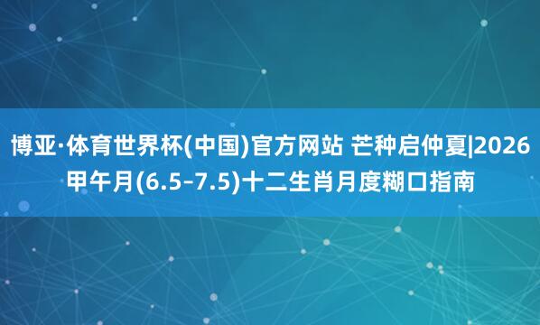 博亚·体育世界杯(中国)官方网站 芒种启仲夏|2026甲午月(6.5–7.5)十二生肖月度糊口指南