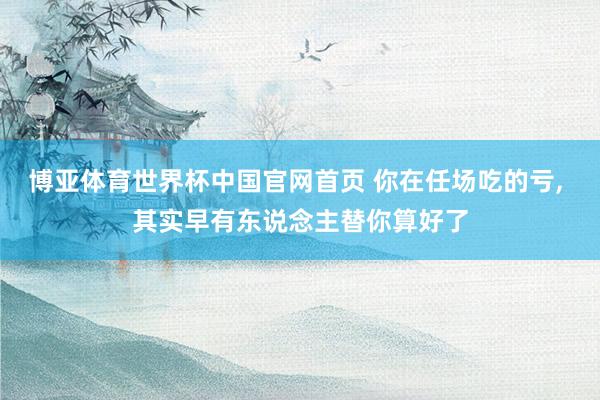 博亚体育世界杯中国官网首页 你在任场吃的亏, 其实早有东说念主替你算好了