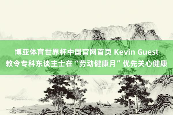 博亚体育世界杯中国官网首页 Kevin Guest敕令专科东谈主士在“劳动健康月”优先关心健康