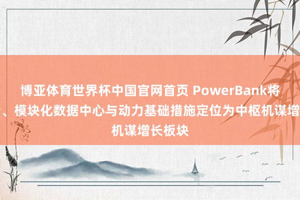 博亚体育世界杯中国官网首页 PowerBank将AI诡计、模块化数据中心与动力基础措施定位为中枢机谋增长板块