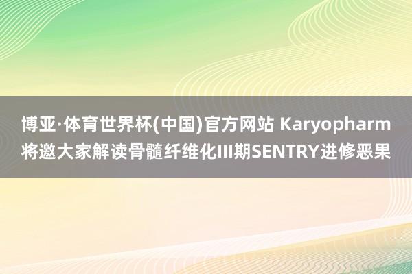 博亚·体育世界杯(中国)官方网站 Karyopharm将邀大家解读骨髓纤维化III期SENTRY进修恶果