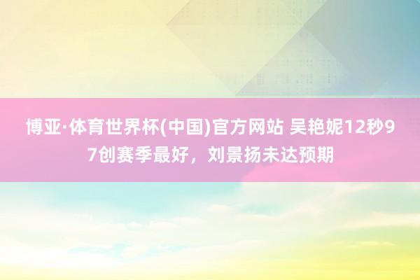 博亚·体育世界杯(中国)官方网站 吴艳妮12秒97创赛季最好,刘景扬未达预期