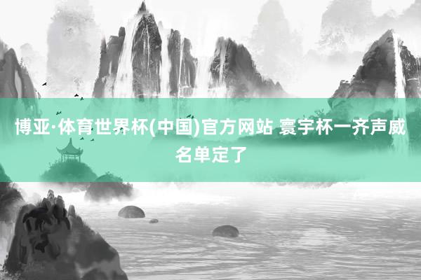 博亚·体育世界杯(中国)官方网站 寰宇杯一齐声威名单定了