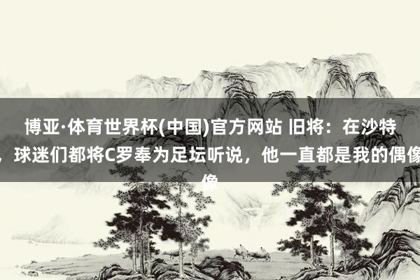 博亚·体育世界杯(中国)官方网站 旧将:在沙特,球迷们都将C罗奉为足坛听说,他一直都是我的偶像