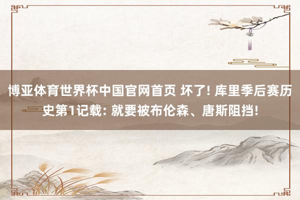 博亚体育世界杯中国官网首页 坏了! 库里季后赛历史第1记载: 就要被布伦森、唐斯阻挡!