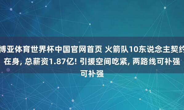 博亚体育世界杯中国官网首页 火箭队10东说念主契约在身, 总薪资1.87亿! 引援空间吃紧, 两路线可补强