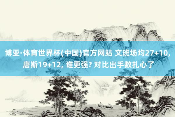 博亚·体育世界杯(中国)官方网站 文班场均27+10, 唐斯19+12, 谁更强? 对比出手数扎心了