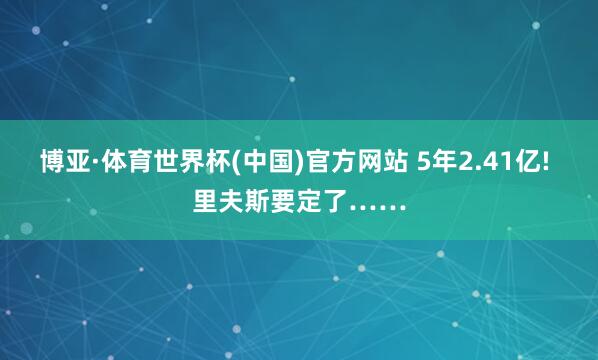 博亚·体育世界杯(中国)官方网站 5年2.41亿! 里夫斯要定了……
