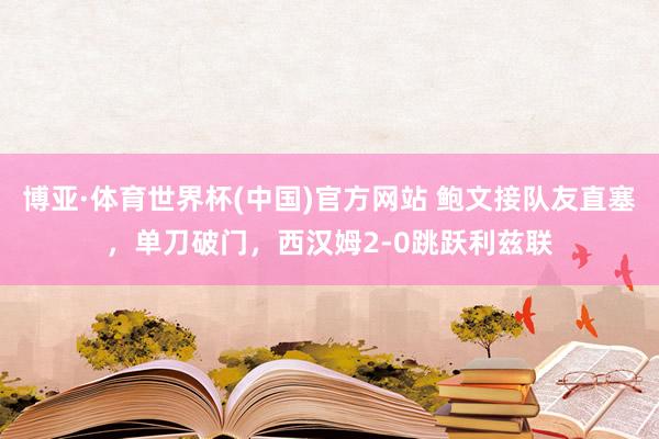 博亚·体育世界杯(中国)官方网站 鲍文接队友直塞,单刀破门,西汉姆2-0跳跃利兹联