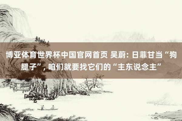 博亚体育世界杯中国官网首页 吴蔚: 日菲甘当“狗腿子”, 咱们就要找它们的“主东说念主”