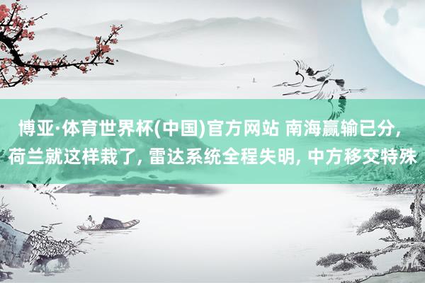 博亚·体育世界杯(中国)官方网站 南海赢输已分, 荷兰就这样栽了, 雷达系统全程失明, 中方移交特殊
