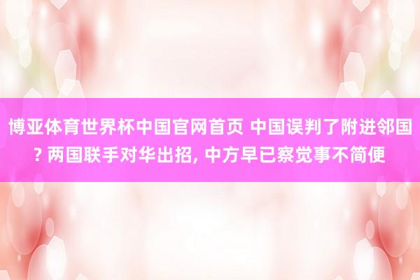 博亚体育世界杯中国官网首页 中国误判了附进邻国? 两国联手对华出招, 中方早已察觉事不简便