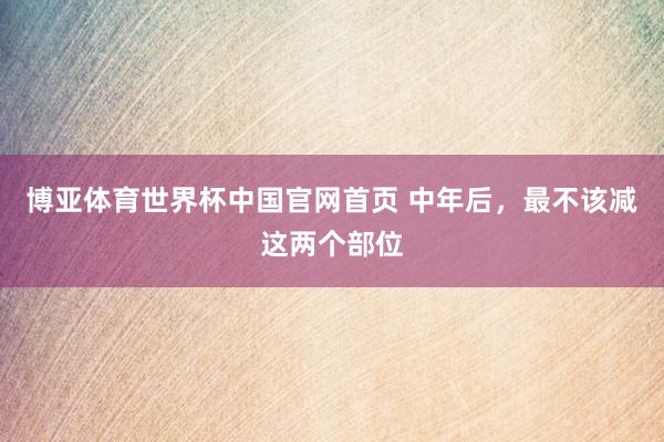 博亚体育世界杯中国官网首页 中年后，最不该减这两个部位