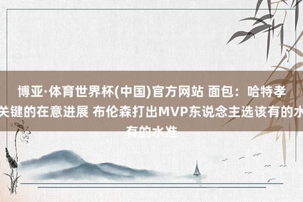 博亚·体育世界杯(中国)官方网站 面包:哈特孝顺关键的在意进展 布伦森打出MVP东说念主选该有的水准