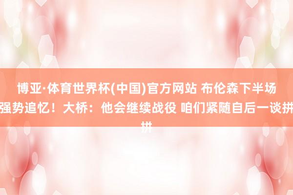 博亚·体育世界杯(中国)官方网站 布伦森下半场强势追忆!大桥:他会继续战役 咱们紧随自后一谈拼