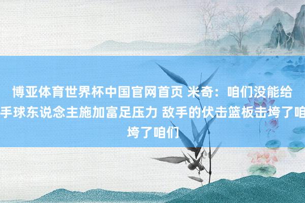 博亚体育世界杯中国官网首页 米奇:咱们没能给合手球东说念主施加富足压力 敌手的伏击篮板击垮了咱们