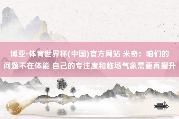 博亚·体育世界杯(中国)官方网站 米奇:咱们的问题不在体能 自己的专注度和临场气象需要再擢升