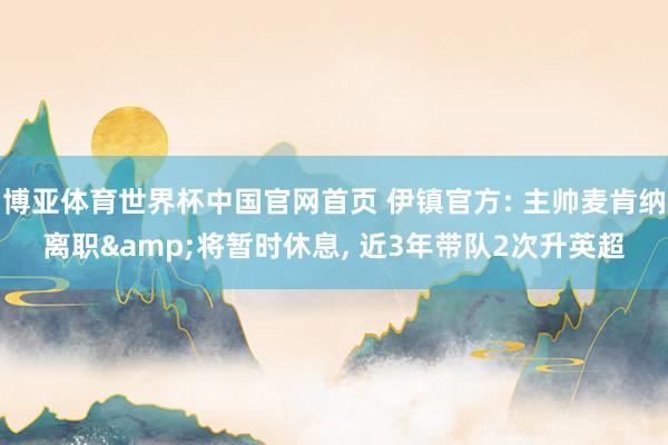 博亚体育世界杯中国官网首页 伊镇官方: 主帅麦肯纳离职&将暂时休息, 近3年带队2次升英超