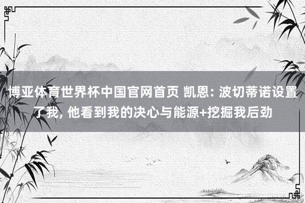 博亚体育世界杯中国官网首页 凯恩: 波切蒂诺设置了我, 他看到我的决心与能源+挖掘我后劲