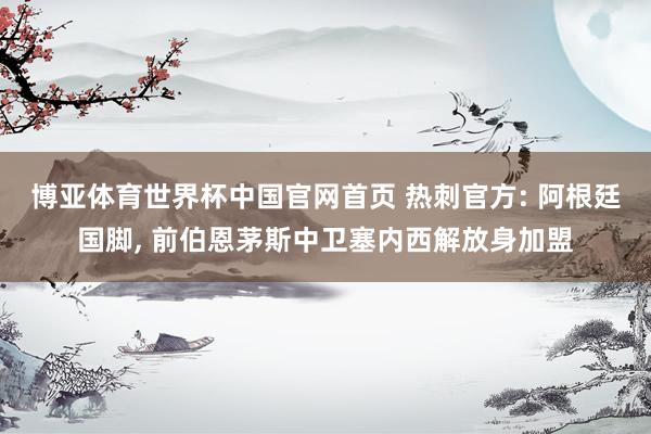 博亚体育世界杯中国官网首页 热刺官方: 阿根廷国脚, 前伯恩茅斯中卫塞内西解放身加盟