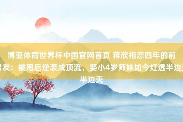 博亚体育世界杯中国官网首页 蒋欣相恋四年的前男友:被甩后逆袭成顶流,娶小4岁师妹如今红透半边天