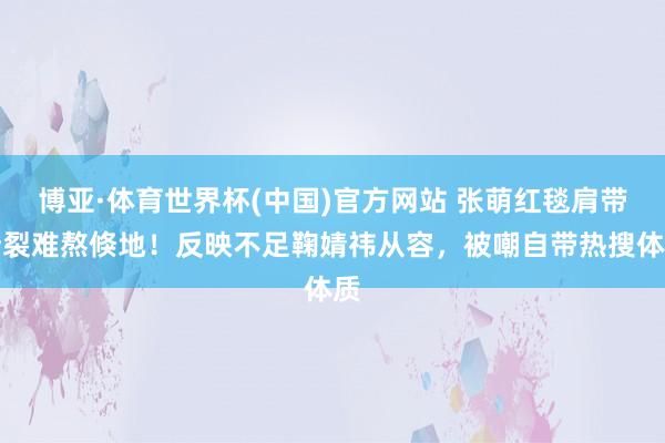 博亚·体育世界杯(中国)官方网站 张萌红毯肩带断裂难熬倏地!反映不足鞠婧祎从容,被嘲自带热搜体质