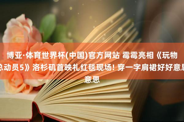 博亚·体育世界杯(中国)官方网站 霉霉亮相《玩物总动员5》洛杉矶首映礼红毯现场! 穿一字肩裙好好意思