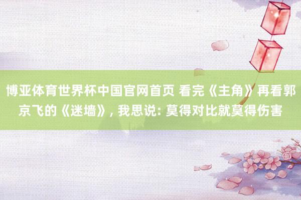 博亚体育世界杯中国官网首页 看完《主角》再看郭京飞的《迷墙》, 我思说: 莫得对比就莫得伤害
