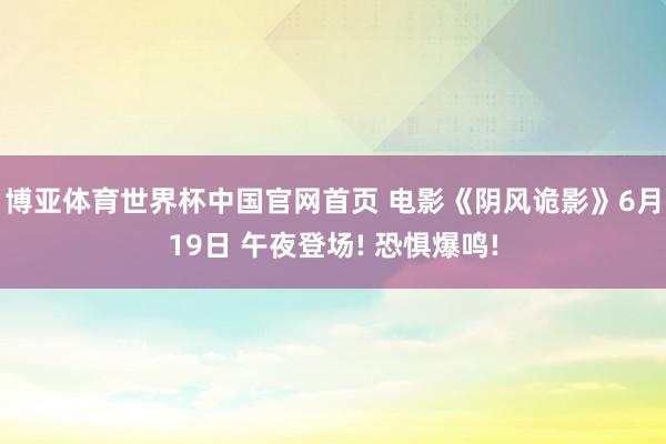 博亚体育世界杯中国官网首页 电影《阴风诡影》6月19日 午夜登场! 恐惧爆鸣!