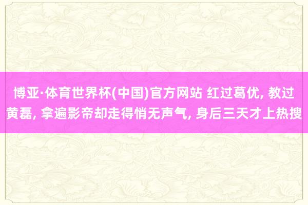 博亚·体育世界杯(中国)官方网站 红过葛优, 教过黄磊, 拿遍影帝却走得悄无声气, 身后三天才上热搜