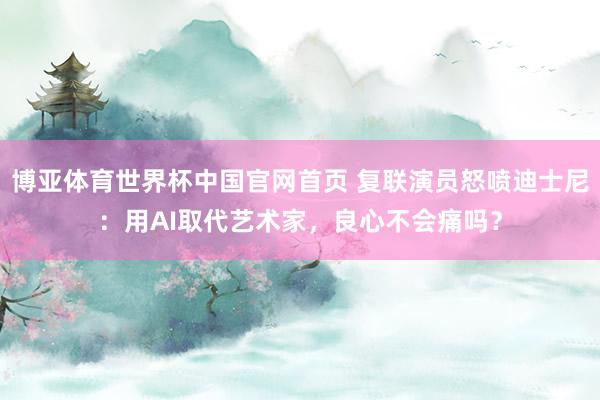 博亚体育世界杯中国官网首页 复联演员怒喷迪士尼:用AI取代艺术家,良心不会痛吗?