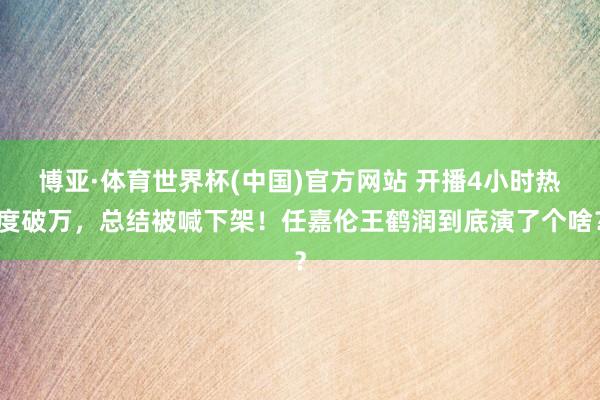 博亚·体育世界杯(中国)官方网站 开播4小时热度破万,总结被喊下架!任嘉伦王鹤润到底演了个啥?