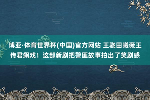 博亚·体育世界杯(中国)官方网站 王骁田曦薇王传君飙戏!这部新剧把警匪故事拍出了笑剧感
