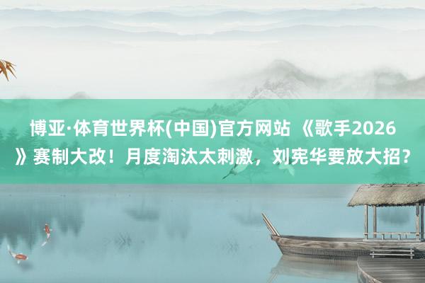 博亚·体育世界杯(中国)官方网站 《歌手2026》赛制大改!月度淘汰太刺激,刘宪华要放大招?
