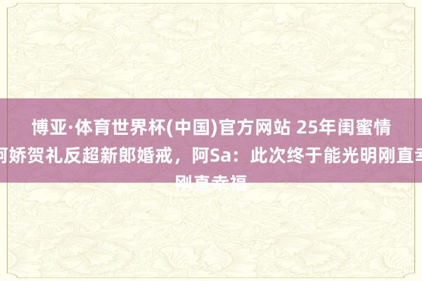 博亚·体育世界杯(中国)官方网站 25年闺蜜情!阿娇贺礼反超新郎婚戒,阿Sa:此次终于能光明刚直幸福