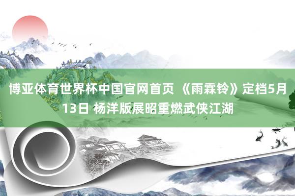 博亚体育世界杯中国官网首页 《雨霖铃》定档5月13日 杨洋版展昭重燃武侠江湖