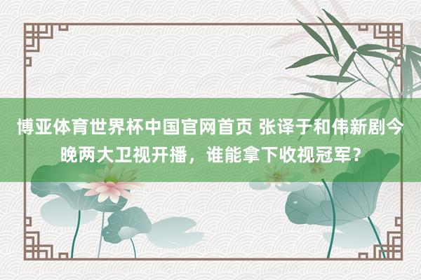 博亚体育世界杯中国官网首页 张译于和伟新剧今晚两大卫视开播,谁能拿下收视冠军?