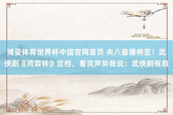 博亚体育世界杯中国官网首页 央八首播将至!武侠剧《雨霖铃》定档,看完声势我说:武侠剧有救