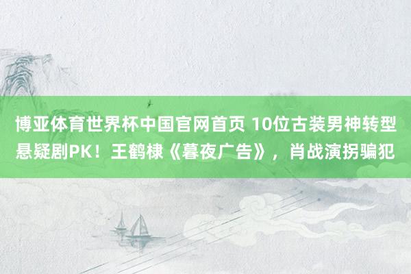 博亚体育世界杯中国官网首页 10位古装男神转型悬疑剧PK!王鹤棣《暮夜广告》,肖战演拐骗犯