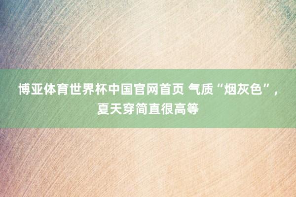 博亚体育世界杯中国官网首页 气质“烟灰色”,夏天穿简直很高等