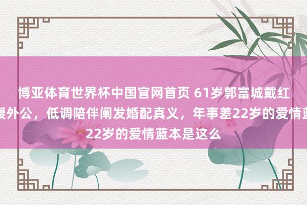博亚体育世界杯中国官网首页 61岁郭富城戴红孝跪送方媛外公,低调陪伴阐发婚配真义,年事差22岁的爱情蓝本是这么