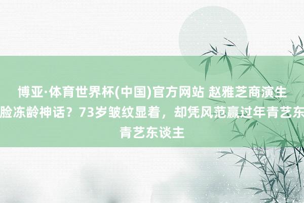 博亚·体育世界杯(中国)官方网站 赵雅芝商演生图打脸冻龄神话?73岁皱纹显着,却凭风范赢过年青艺东谈主