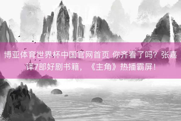 博亚体育世界杯中国官网首页 你齐看了吗?张嘉译7部好剧书籍,《主角》热播霸屏!