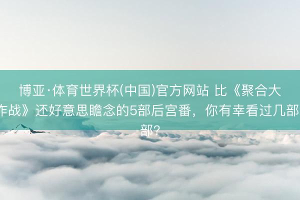 博亚·体育世界杯(中国)官方网站 比《聚合大作战》还好意思瞻念的5部后宫番,你有幸看过几部?