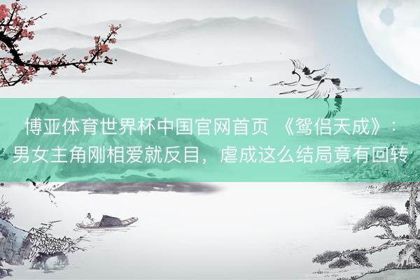 博亚体育世界杯中国官网首页 《鸳侣天成》:男女主角刚相爱就反目,虐成这么结局竟有回转