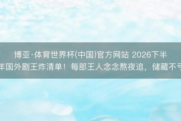 博亚·体育世界杯(中国)官方网站 2026下半年国外剧王炸清单!每部王人念念熬夜追,储藏不亏