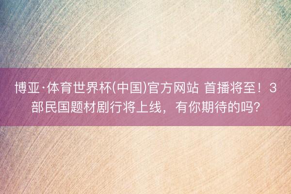 博亚·体育世界杯(中国)官方网站 首播将至!3部民国题材剧行将上线,有你期待的吗?