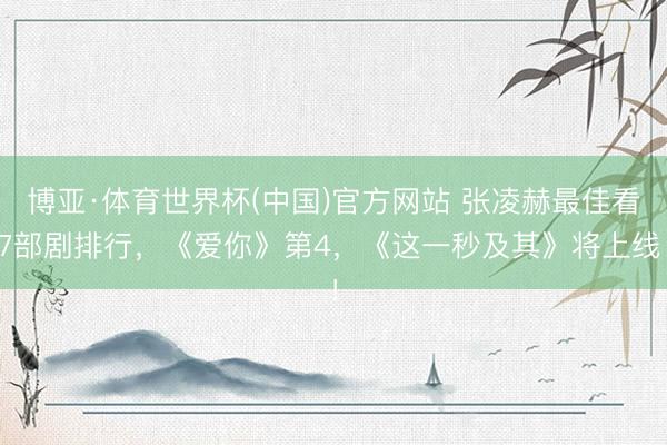 博亚·体育世界杯(中国)官方网站 张凌赫最佳看7部剧排行,《爱你》第4,《这一秒及其》将上线!
