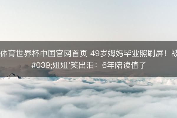 博亚体育世界杯中国官网首页 49岁姆妈毕业照刷屏!被叫'姐姐'笑出泪:6年陪读值了